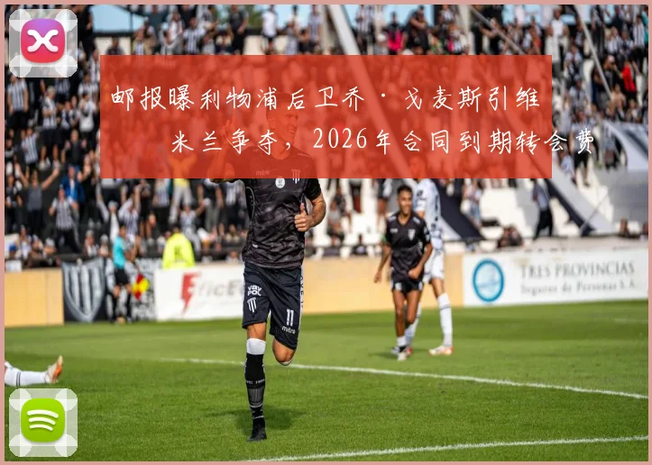 邮报曝利物浦后卫乔·戈麦斯引维拉米兰争夺，2026年合同到期转会费成焦点