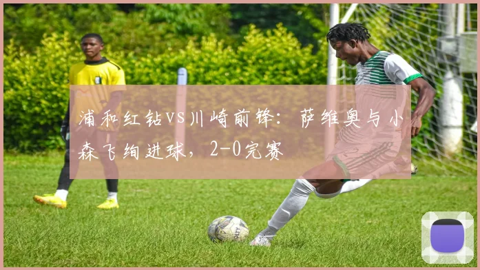 浦和红钻vs川崎前锋：萨维奥与小森飞绚进球，2-0完赛
