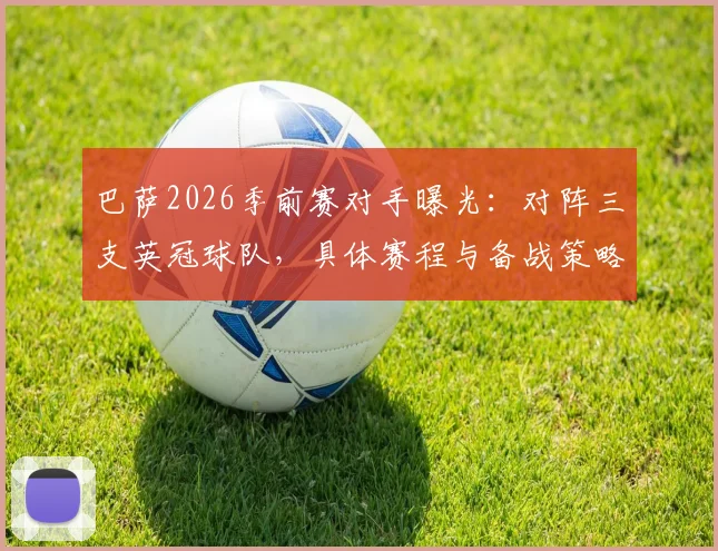 巴萨2026季前赛对手曝光:对阵三支英冠球队,具体赛程与备战策略分析