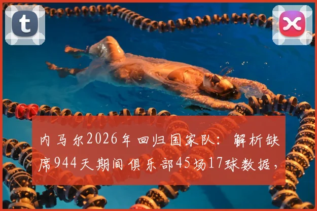 内马尔2026年回归国家队：解析缺席944天期间俱乐部45场17球数据，展望其对巴西队世界杯预选赛影响
