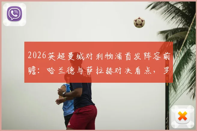 2026英超曼城对利物浦首发阵容前瞻：哈兰德与萨拉赫对决看点，罗德里中场核心作用解析