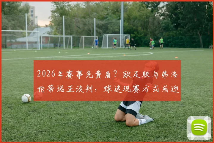 2026年赛事免费看?欧足联与弗洛伦蒂诺正谈判,球迷观赛方式或迎变革