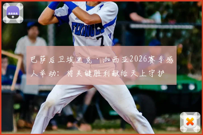 巴萨后卫埃里克·加西亚2026赛季感人举动:将关键胜利献给天上守护的祖父,赛后社媒发文引共鸣
