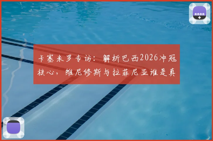 卡塞米罗专访：解析巴西2026冲冠核心，维尼修斯与拉菲尼亚谁是真正的金球级别巨星？