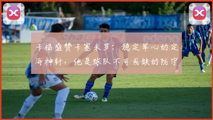 卡福盛赞卡塞米罗：稳定军心的定海神针，他是球队不可或缺的防守基石（2026年观点）