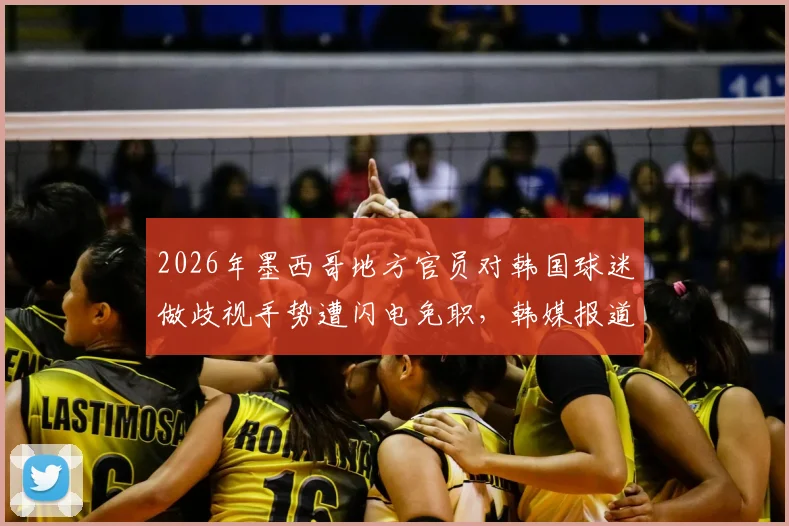 2026年墨西哥地方官员对韩国球迷做歧视手势遭闪电免职，韩媒报道引国际关注，涉事官员面临后续调查