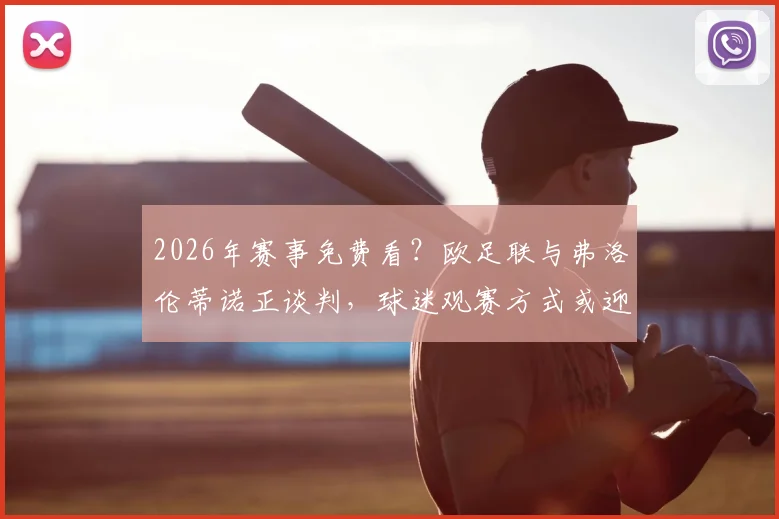 2026年赛事免费看？欧足联与弗洛伦蒂诺正谈判，球迷观赛方式或迎变革