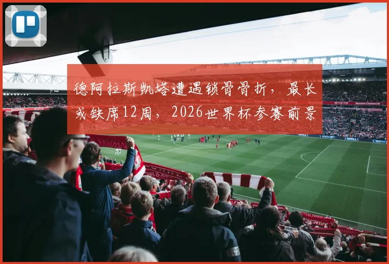 德阿拉斯凯塔遭遇锁骨骨折，最长或缺席12周，2026世界杯参赛前景蒙上阴影