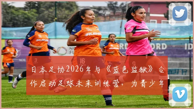 日本足协2026年与《蓝色监狱》合作启动足球未来训练营,为青少年打造全新选拔与训练模式