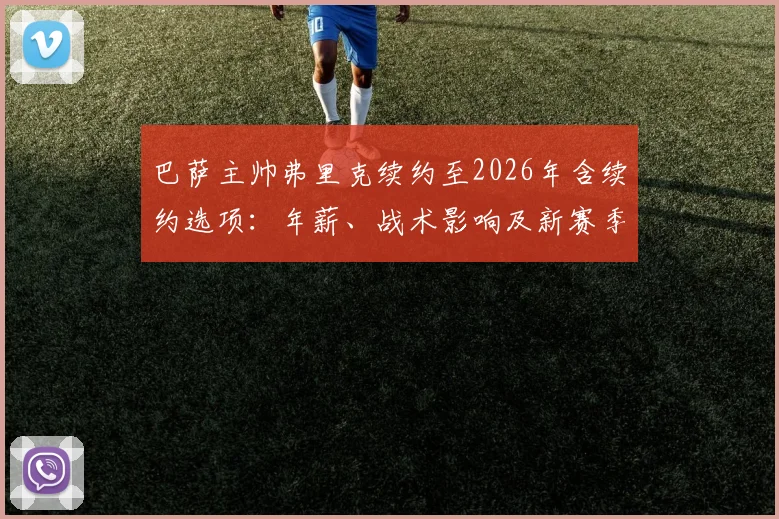 巴萨主帅弗里克续约至2026年含续约选项:年薪、战术影响及新赛季蓝图全解析