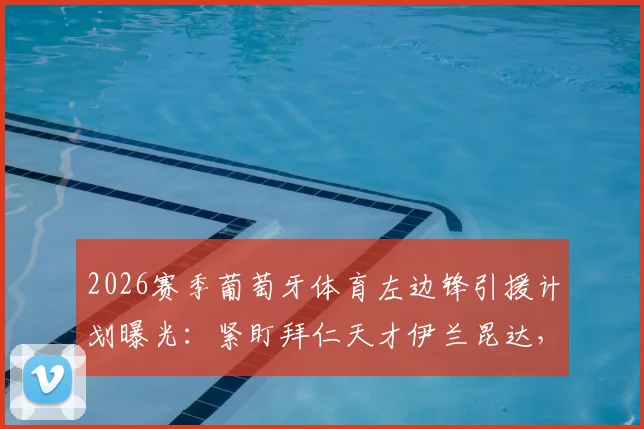2026赛季葡萄牙体育左边锋引援计划曝光：紧盯拜仁天才伊兰昆达，葡超豪门急需补强关键位置
