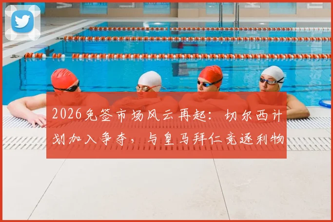 2026免签市场风云再起：切尔西计划加入争夺，与皇马拜仁竞逐利物浦中卫科纳特