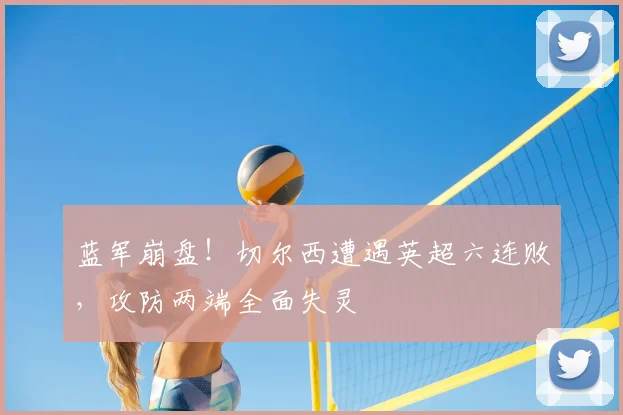 蓝军崩盘！切尔西遭遇英超六连败，攻防两端全面失灵