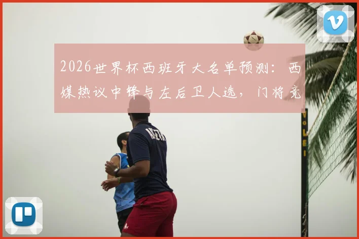 2026世界杯西班牙大名单预测：西媒热议中锋与左后卫人选，门将竞争白热化悬念重重