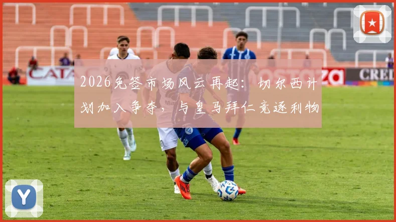 2026免签市场风云再起：切尔西计划加入争夺，与皇马拜仁竞逐利物浦中卫科纳特