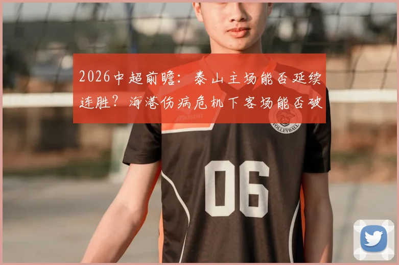 2026中超前瞻：泰山主场能否延续连胜？海港伤病危机下客场能否破荒？附比分预测与深度分析