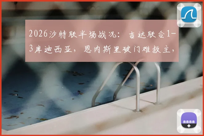 2026沙特联半场战况：吉达联合1-3库迪西亚，恩内斯里破门难救主，奎利诺斯双响建功