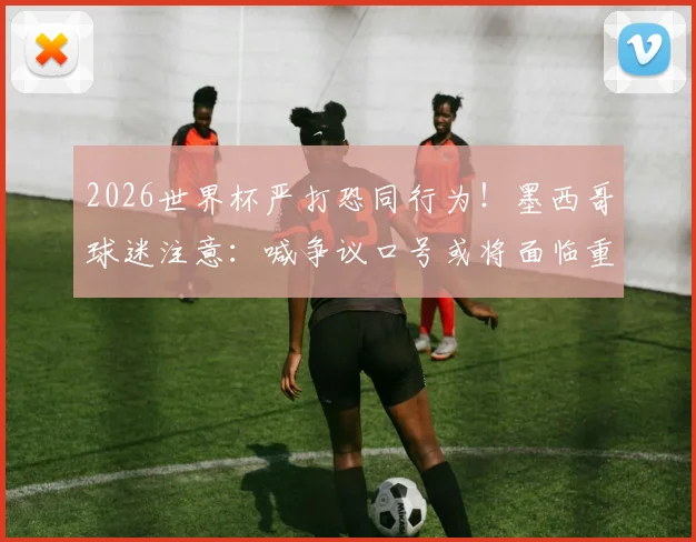 2026世界杯严打恐同行为！墨西哥球迷注意：喊争议口号或将面临重罚与驱逐