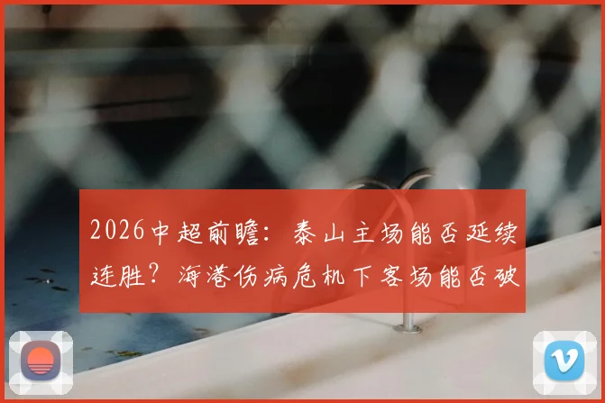 2026中超前瞻:泰山主场能否延续连胜?海港伤病危机下客场能否破荒?附比分预测与深度分析