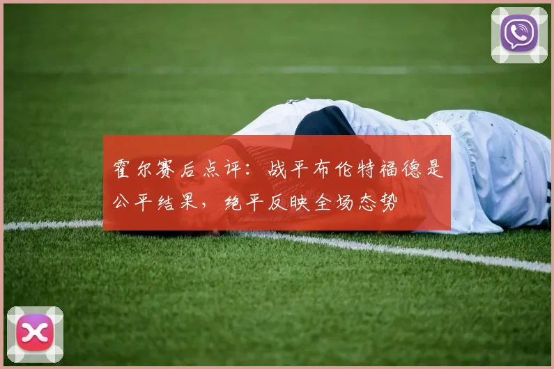 霍尔赛后点评：战平布伦特福德是公平结果，绝平反映全场态势