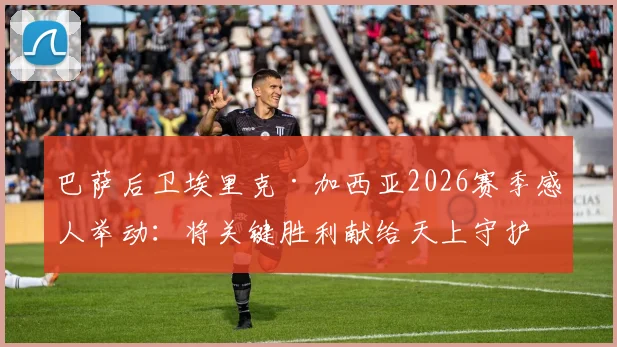 巴萨后卫埃里克·加西亚2026赛季感人举动：将关键胜利献给天上守护的祖父，赛后社媒发文引共鸣