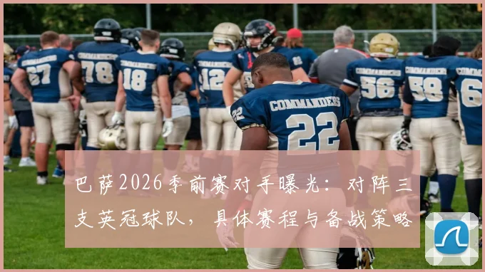 巴萨2026季前赛对手曝光：对阵三支英冠球队，具体赛程与备战策略分析