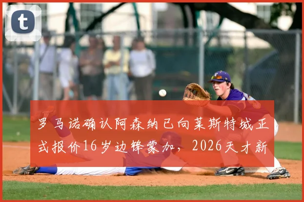 罗马诺确认阿森纳已向莱斯特城正式报价16岁边锋蒙加,2026天才新星转会内幕全解析