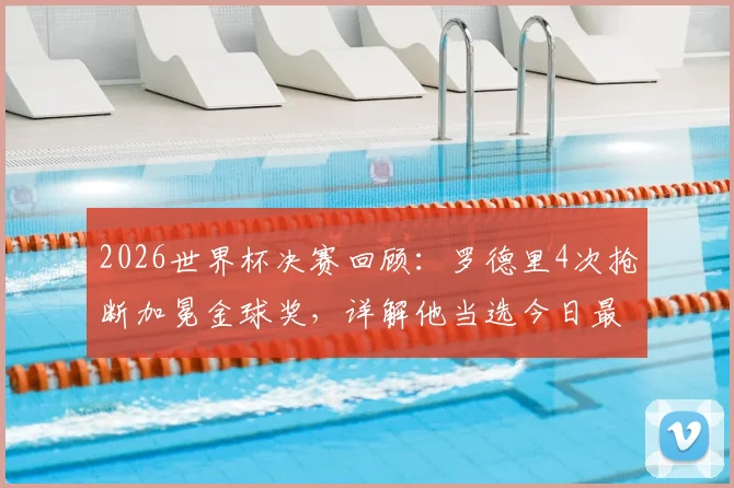 2026世界杯决赛回顾：罗德里4次抢断加冕金球奖，详解他当选今日最佳球员的制胜原因