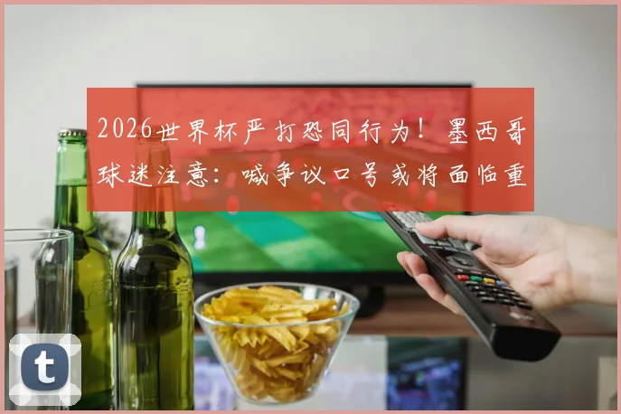 2026世界杯严打恐同行为！墨西哥球迷注意：喊争议口号或将面临重罚与驱逐