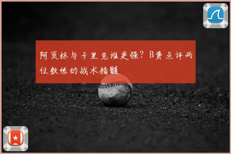 阿莫林与卡里克谁更强？B费点评两位教练的战术精髓